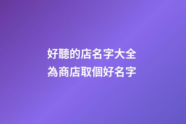 好聽的店名字大全 為商店取個好名字-第1張-店鋪起名-玄機派
